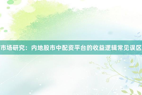 市场研究:内地股市中配资平台的收益逻辑常见误区