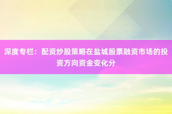 深度专栏：配资炒股策略在盐城股票融资市场的投资方向资金变化分
