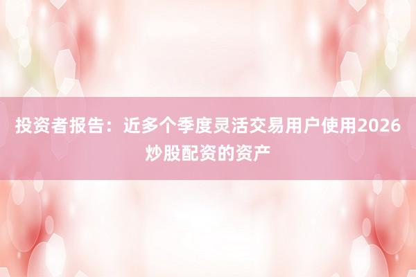 投资者报告：近多个季度灵活交易用户使用2026炒股配资的资产