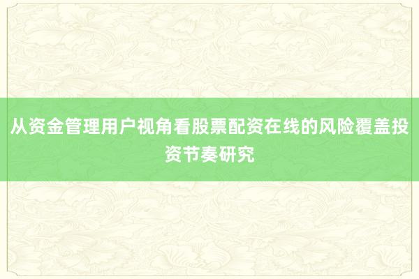 从资金管理用户视角看股票配资在线的风险覆盖投资节奏研究