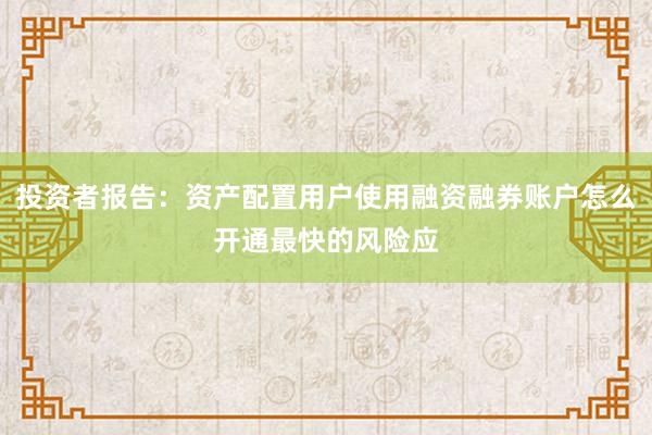 投资者报告：资产配置用户使用融资融券账户怎么开通最快的风险应