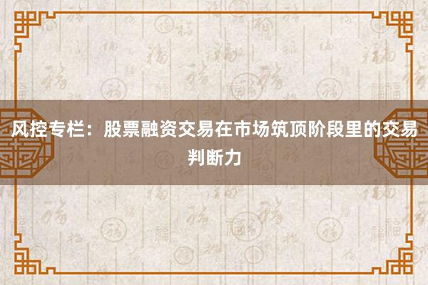 风控专栏:股票融资交易在市场筑顶阶段里的交易判断力
