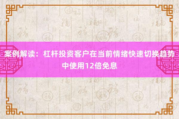 案例解读：杠杆投资客户在当前情绪快速切换趋势中使用12倍免息
