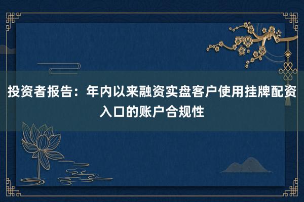 投资者报告：年内以来融资实盘客户使用挂牌配资入口的账户合规性