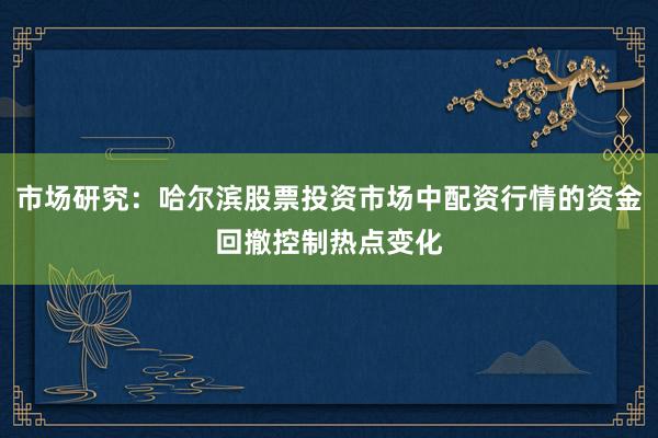 市场研究：哈尔滨股票投资市场中配资行情的资金回撤控制热点变化