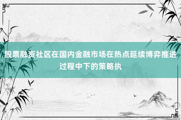 股票融资社区在国内金融市场在热点延续博弈推进过程中下的策略执