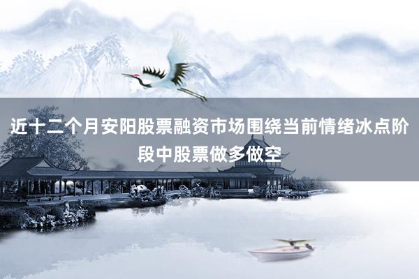 近十二个月安阳股票融资市场围绕当前情绪冰点阶段中股票做多做空