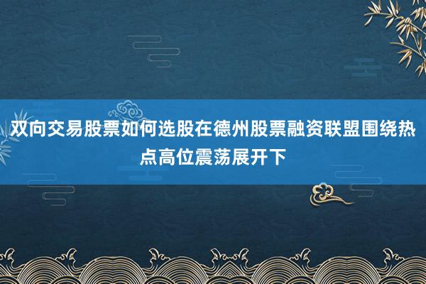 双向交易股票如何选股在德州股票融资联盟围绕热点高位震荡展开下