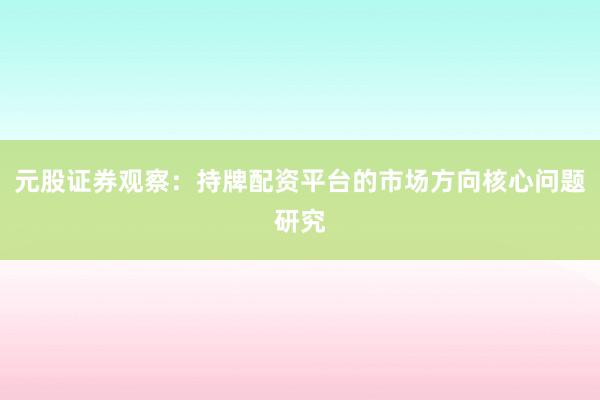 元股证券观察：持牌配资平台的市场方向核心问题研究