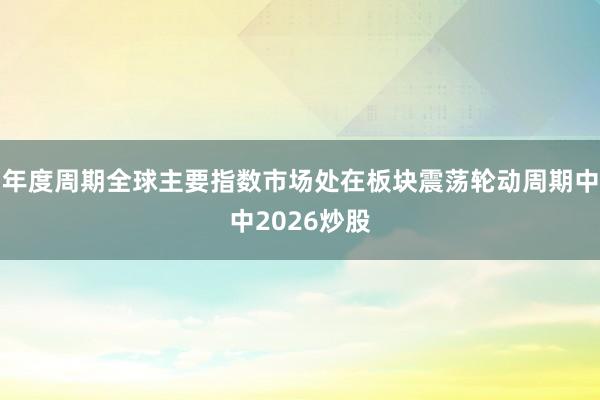 年度周期全球主要指数市场处在板块震荡轮动周期中中2026炒股