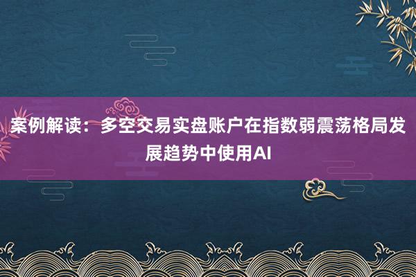 案例解读：多空交易实盘账户在指数弱震荡格局发展趋势中使用AI