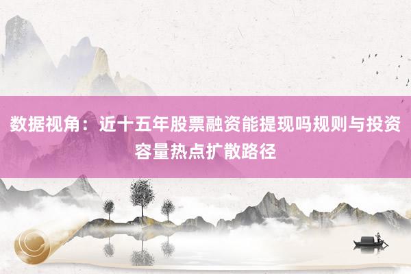 数据视角：近十五年股票融资能提现吗规则与投资容量热点扩散路径