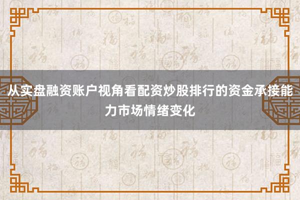 从实盘融资账户视角看配资炒股排行的资金承接能力市场情绪变化