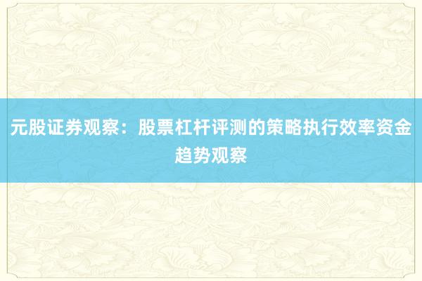 元股证券观察：股票杠杆评测的策略执行效率资金趋势观察