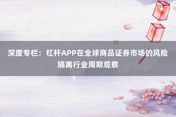 深度专栏：杠杆APP在全球商品证券市场的风险隔离行业周期观察