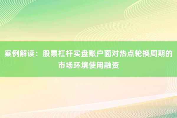 案例解读：股票杠杆实盘账户面对热点轮换周期的市场环境使用融资