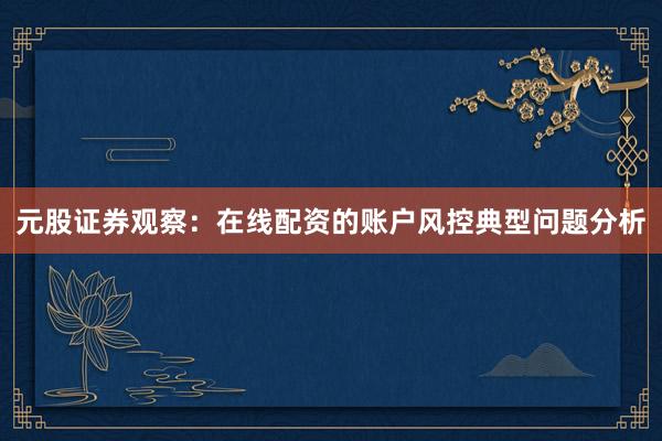 元股证券观察:在线配资的账户风控典型问题分析