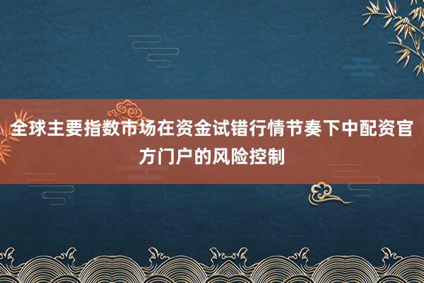 全球主要指数市场在资金试错行情节奏下中配资官方门户的风险控制