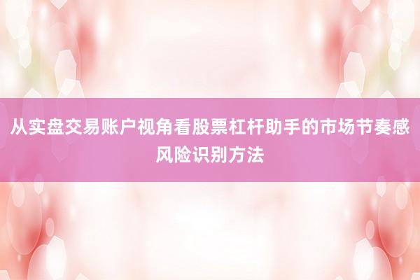 从实盘交易账户视角看股票杠杆助手的市场节奏感风险识别方法