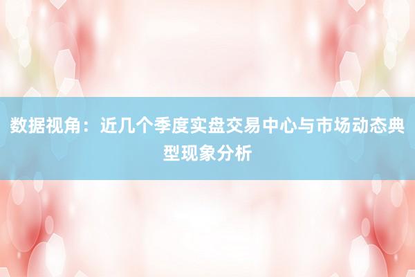 数据视角：近几个季度实盘交易中心与市场动态典型现象分析