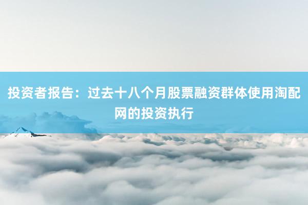 投资者报告：过去十八个月股票融资群体使用淘配网的投资执行