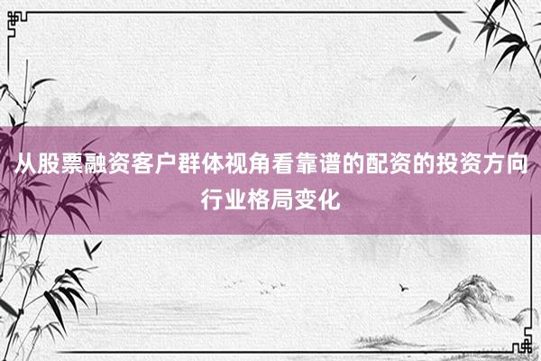 从股票融资客户群体视角看靠谱的配资的投资方向行业格局变化