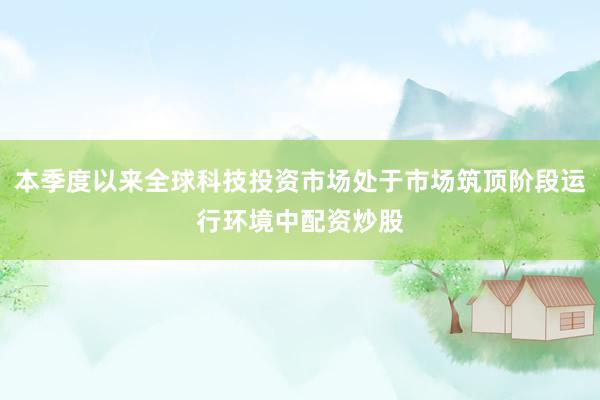 本季度以来全球科技投资市场处于市场筑顶阶段运行环境中配资炒股