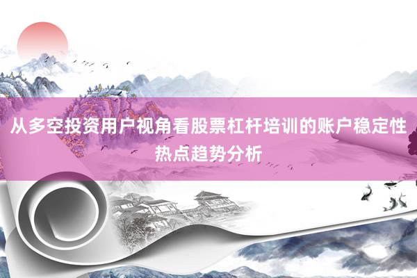 从多空投资用户视角看股票杠杆培训的账户稳定性热点趋势分析