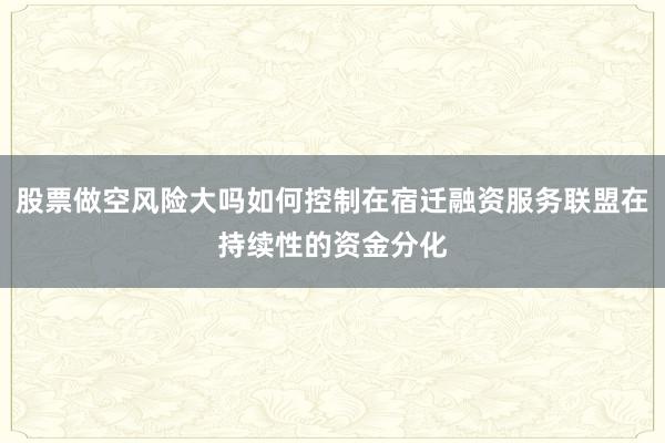 股票做空风险大吗如何控制在宿迁融资服务联盟在持续性的资金分化
