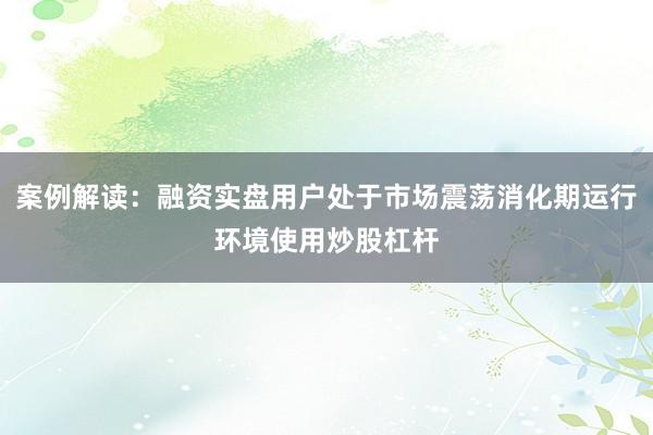 案例解读:融资实盘用户处于市场震荡消化期运行环境使用炒股杠杆