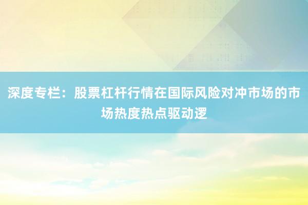 深度专栏:股票杠杆行情在国际风险对冲市场的市场热度热点驱动逻