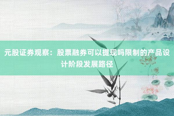 元股证券观察：股票融券可以提现吗限制的产品设计阶段发展路径