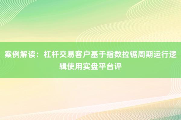 案例解读:杠杆交易客户基于指数拉锯周期运行逻辑使用实盘平台评