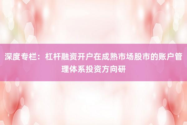 深度专栏:杠杆融资开户在成熟市场股市的账户管理体系投资方向研