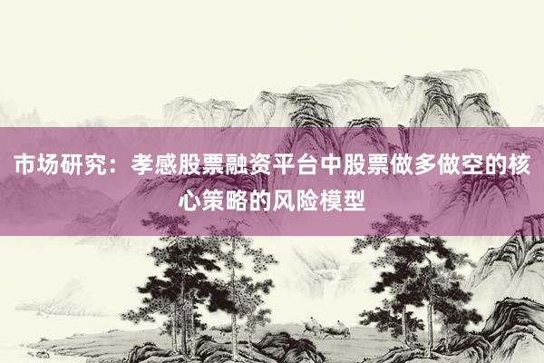 市场研究：孝感股票融资平台中股票做多做空的核心策略的风险模型