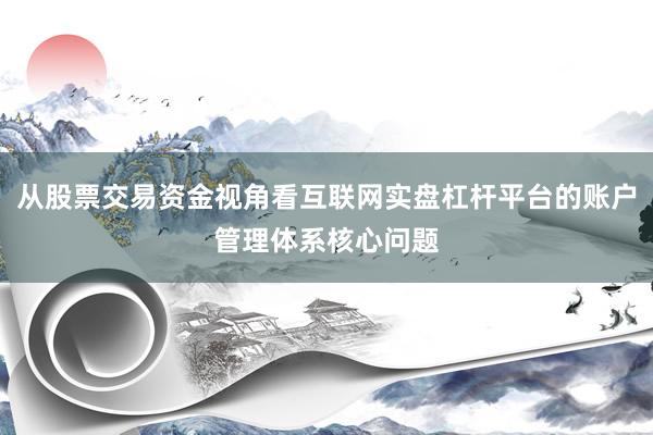 从股票交易资金视角看互联网实盘杠杆平台的账户管理体系核心问题