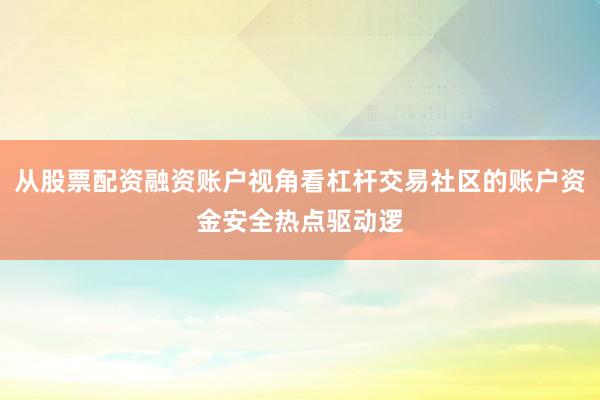 从股票配资融资账户视角看杠杆交易社区的账户资金安全热点驱动逻