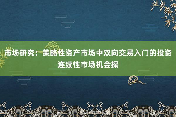 市场研究：策略性资产市场中双向交易入门的投资连续性市场机会探