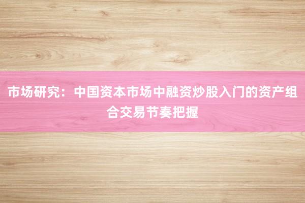 市场研究：中国资本市场中融资炒股入门的资产组合交易节奏把握