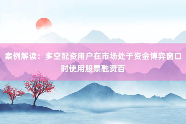 案例解读：多空配资用户在市场处于资金博弈窗口时使用股票融资百