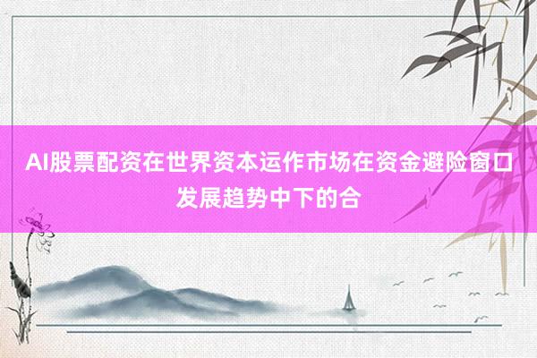 AI股票配资在世界资本运作市场在资金避险窗口发展趋势中下的合