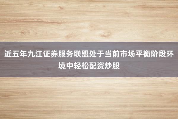 近五年九江证券服务联盟处于当前市场平衡阶段环境中轻松配资炒股