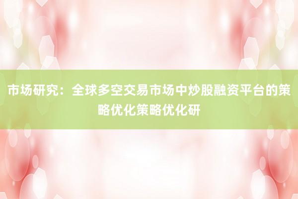 市场研究：全球多空交易市场中炒股融资平台的策略优化策略优化研
