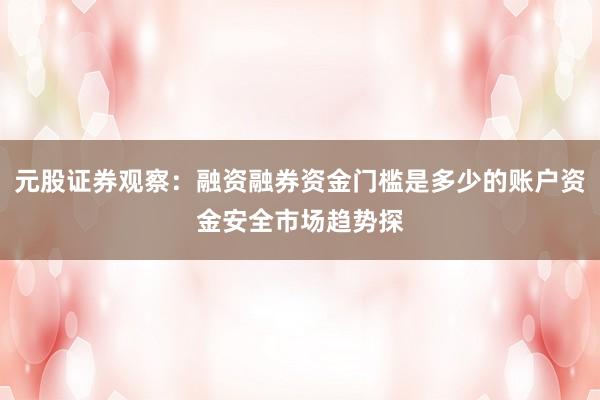 元股证券观察:融资融券资金门槛是多少的账户资金安全市场趋势探