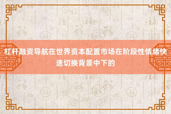 杠杆融资导航在世界资本配置市场在阶段性情绪快速切换背景中下的