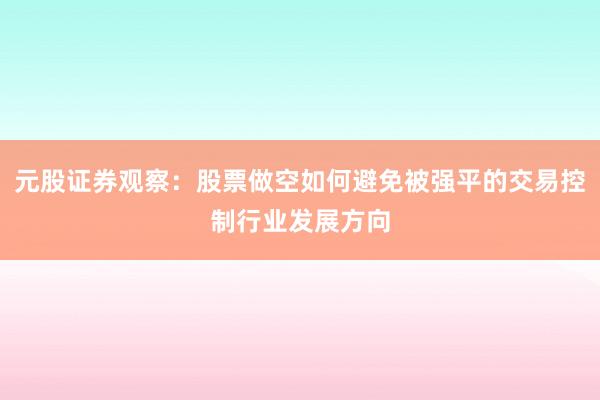 元股证券观察：股票做空如何避免被强平的交易控制行业发展方向