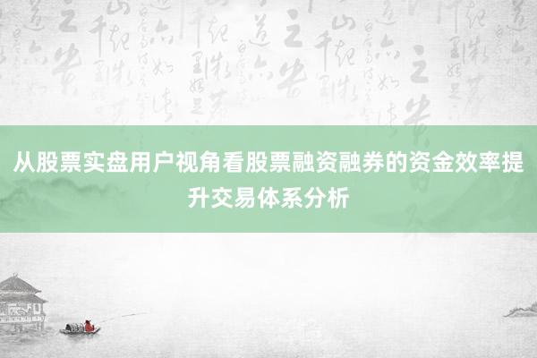 从股票实盘用户视角看股票融资融券的资金效率提升交易体系分析