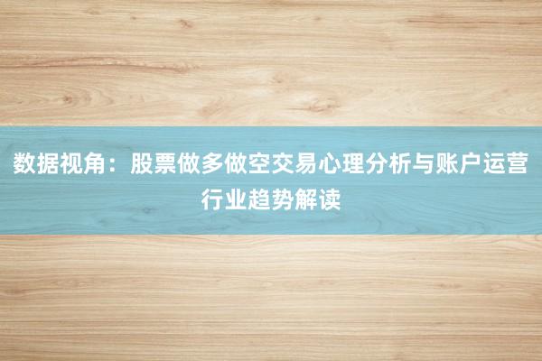 数据视角:股票做多做空交易心理分析与账户运营行业趋势解读