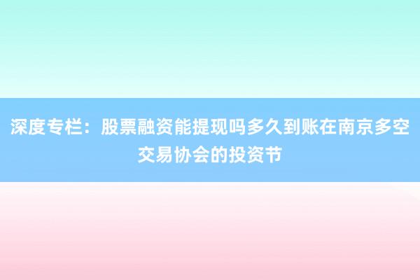深度专栏：股票融资能提现吗多久到账在南京多空交易协会的投资节