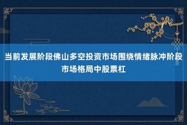 当前发展阶段佛山多空投资市场围绕情绪脉冲阶段市场格局中股票杠